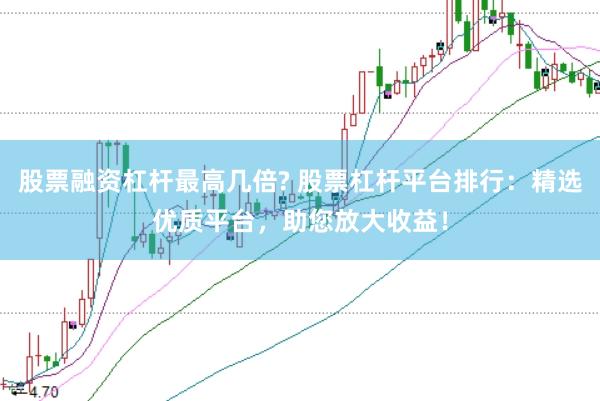 股票融资杠杆最高几倍? 股票杠杆平台排行：精选优质平台，助您放大收益！
