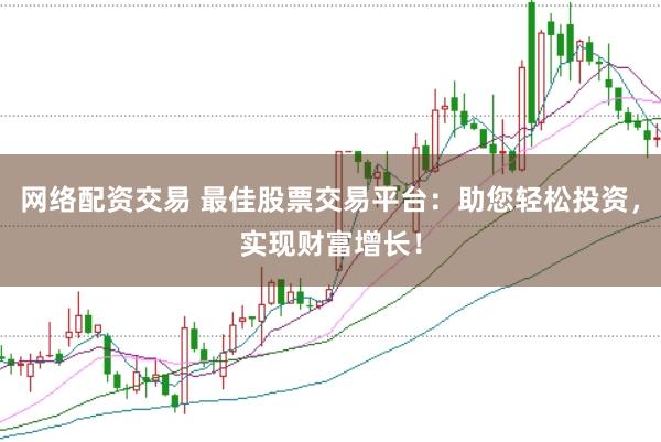网络配资交易 最佳股票交易平台：助您轻松投资，实现财富增长！