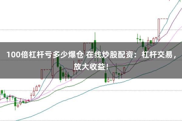 100倍杠杆亏多少爆仓 在线炒股配资：杠杆交易，放大收益！