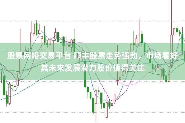 股票网络交易平台 顺丰股票走势强劲，市场看好其未来发展潜力股价值得关注