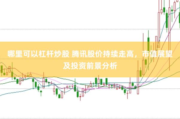 哪里可以杠杆炒股 腾讯股价持续走高，市值展望及投资前景分析