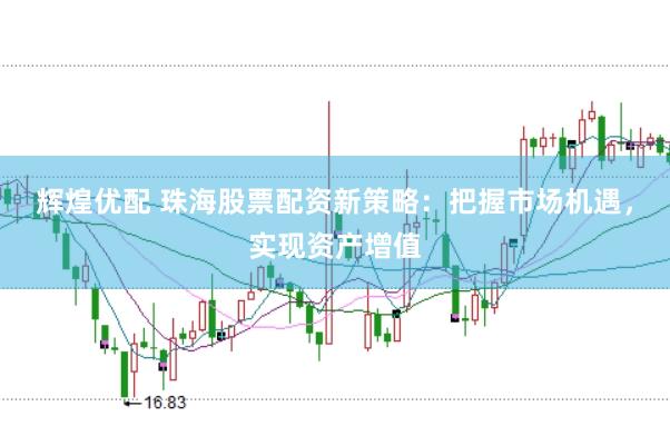 辉煌优配 珠海股票配资新策略：把握市场机遇，实现资产增值