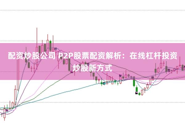 配资炒股公司 P2P股票配资解析：在线杠杆投资炒股新方式