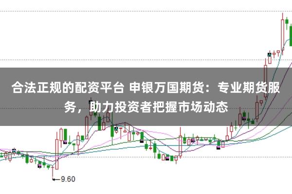 合法正规的配资平台 申银万国期货：专业期货服务，助力投资者把握市场动态