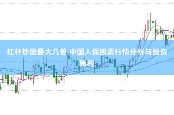 杠杆炒股最大几倍 中国人保股票行情分析与投资策略