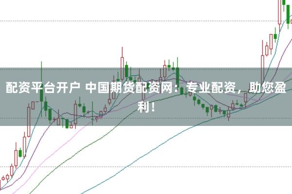配资平台开户 中国期货配资网：专业配资，助您盈利！