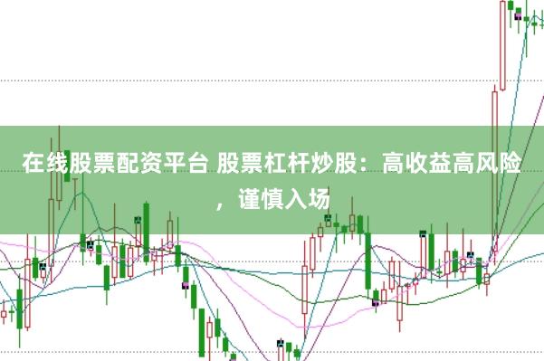 在线股票配资平台 股票杠杆炒股：高收益高风险，谨慎入场