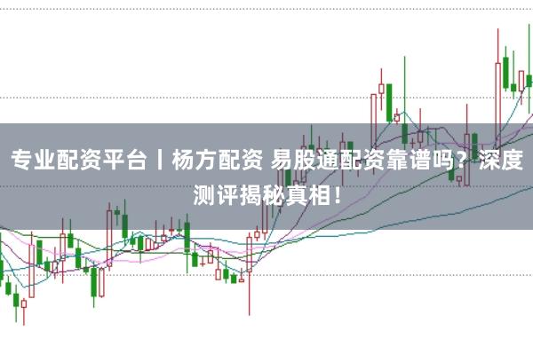专业配资平台丨杨方配资 易股通配资靠谱吗？深度测评揭秘真相！