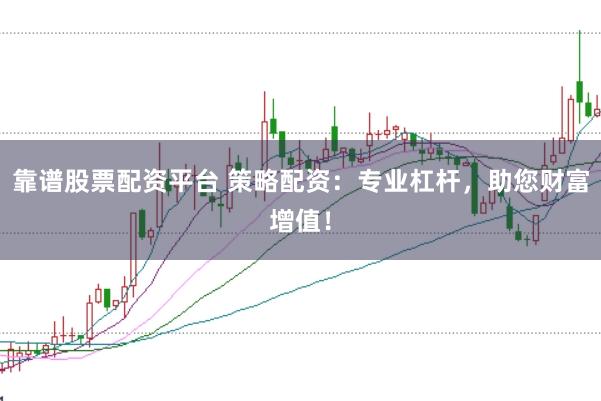 靠谱股票配资平台 策略配资：专业杠杆，助您财富增值！