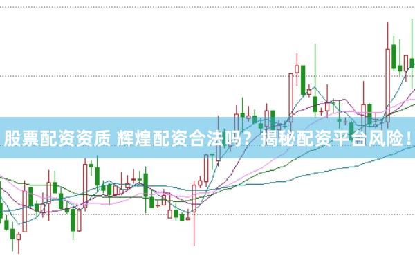 股票配资资质 辉煌配资合法吗？揭秘配资平台风险！