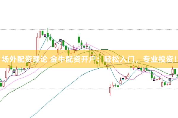 场外配资理论 金牛配资开户：轻松入门，专业投资！