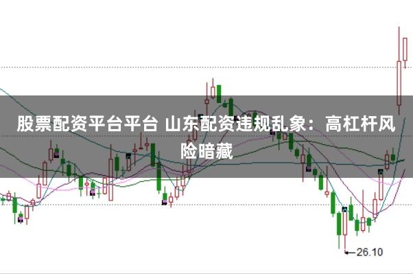 股票配资平台平台 山东配资违规乱象：高杠杆风险暗藏