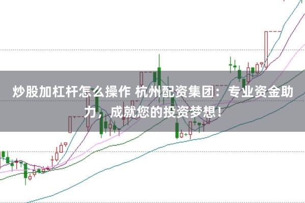 炒股加杠杆怎么操作 杭州配资集团：专业资金助力，成就您的投资梦想！