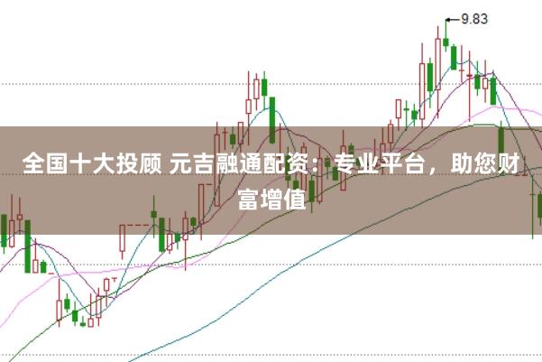 全国十大投顾 元吉融通配资：专业平台，助您财富增值