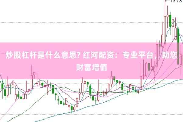 炒股杠杆是什么意思? 红河配资：专业平台，助您财富增值