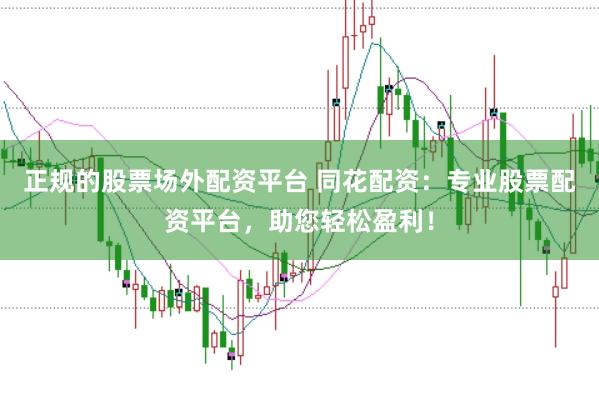 正规的股票场外配资平台 同花配资：专业股票配资平台，助您轻松盈利！