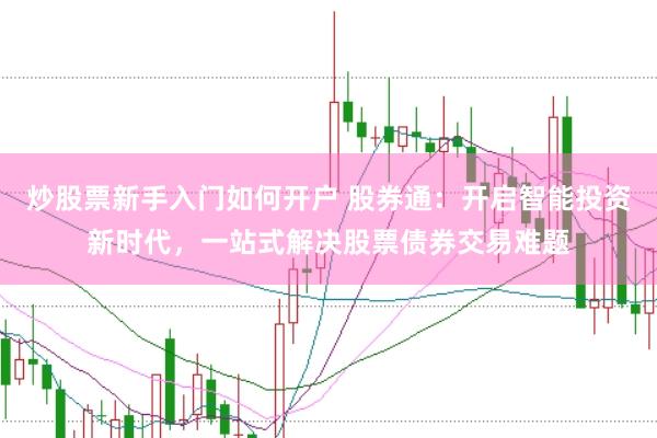 炒股票新手入门如何开户 股券通：开启智能投资新时代，一站式解决股票债券交易难题