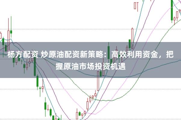 杨方配资 炒原油配资新策略：高效利用资金，把握原油市场投资机遇