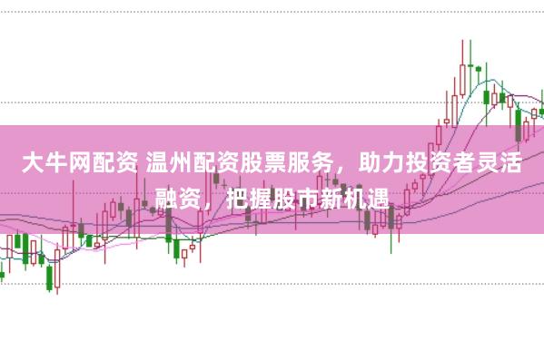 大牛网配资 温州配资股票服务，助力投资者灵活融资，把握股市新机遇
