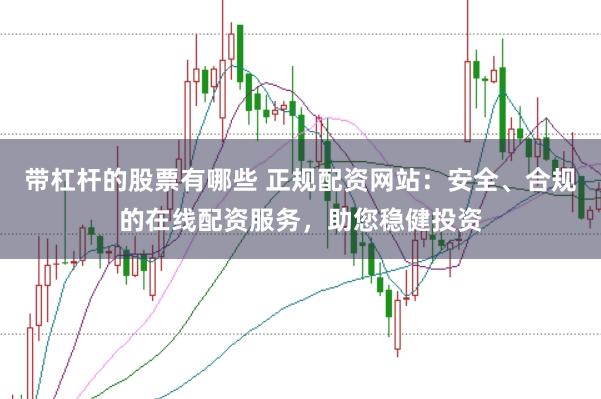 带杠杆的股票有哪些 正规配资网站：安全、合规的在线配资服务，助您稳健投资