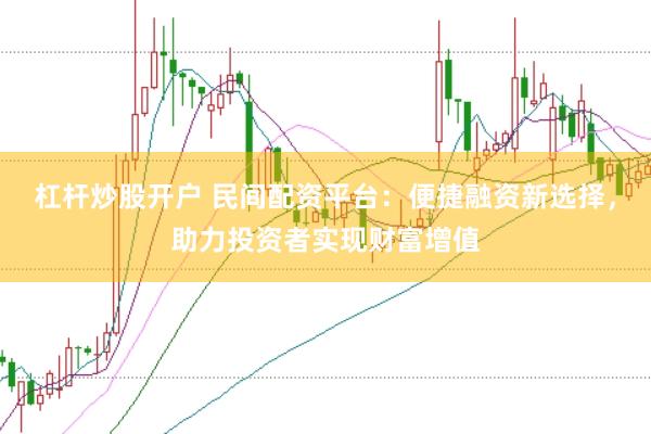 杠杆炒股开户 民间配资平台：便捷融资新选择，助力投资者实现财富增值