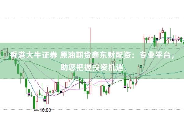 香港大牛证券 原油期货鑫东财配资：专业平台，助您把握投资机遇