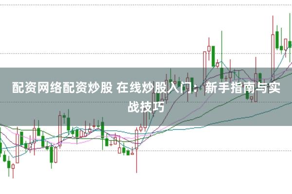配资网络配资炒股 在线炒股入门：新手指南与实战技巧