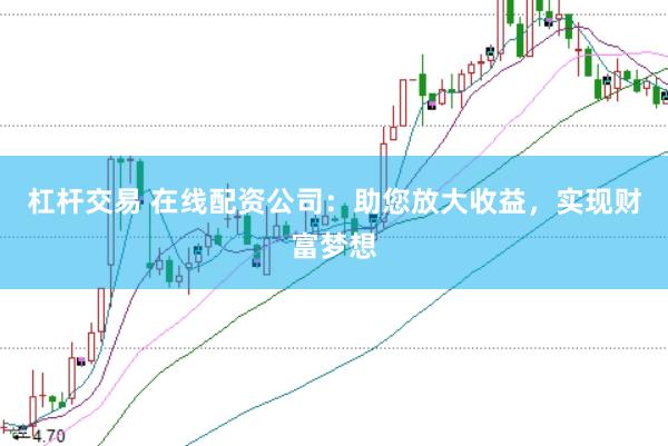 杠杆交易 在线配资公司：助您放大收益，实现财富梦想
