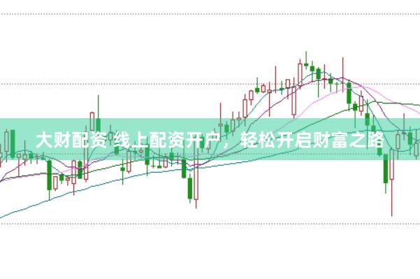 大财配资 线上配资开户，轻松开启财富之路