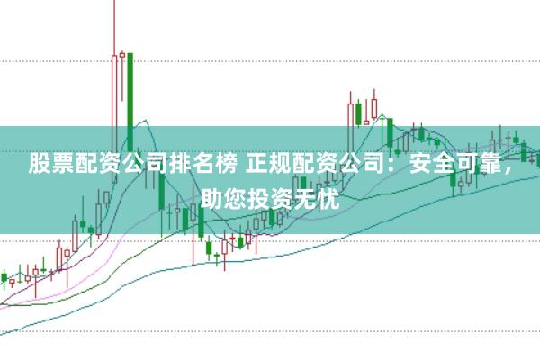 股票配资公司排名榜 正规配资公司：安全可靠，助您投资无忧
