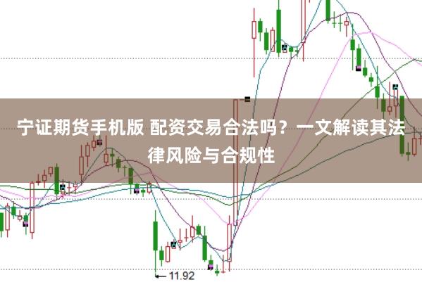 宁证期货手机版 配资交易合法吗？一文解读其法律风险与合规性