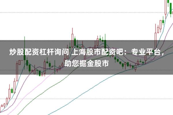 炒股配资杠杆询问 上海股市配资吧：专业平台，助您掘金股市