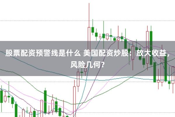 股票配资预警线是什么 美国配资炒股：放大收益，风险几何？