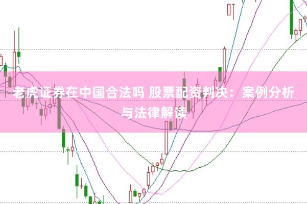 老虎证券在中国合法吗 股票配资判决：案例分析与法律解读