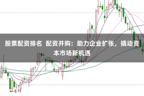 股票配资排名  配资并购：助力企业扩张，撬动资本市场新机遇