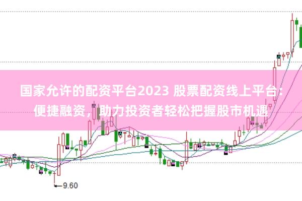 国家允许的配资平台2023 股票配资线上平台：便捷融资，助力投资者轻松把握股市机遇