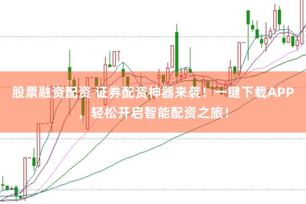 股票融资配资 证券配资神器来袭！一键下载APP，轻松开启智能配资之旅！