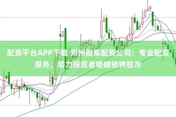 配资平台APP下载 郑州股票配资公司：专业配资服务，助力投资者稳健驰骋股市