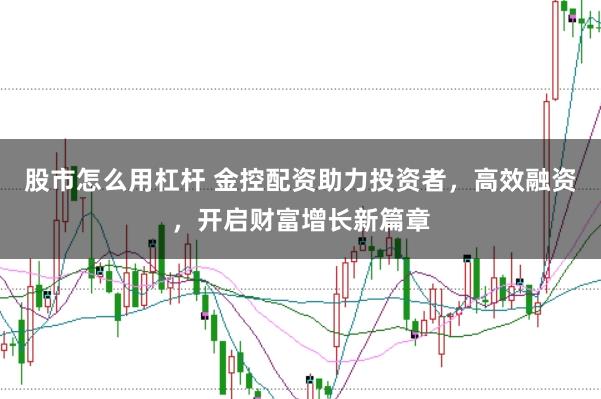 股市怎么用杠杆 金控配资助力投资者，高效融资，开启财富增长新篇章