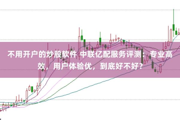 不用开户的炒股软件 中联亿配服务评测：专业高效，用户体验优，到底好不好？