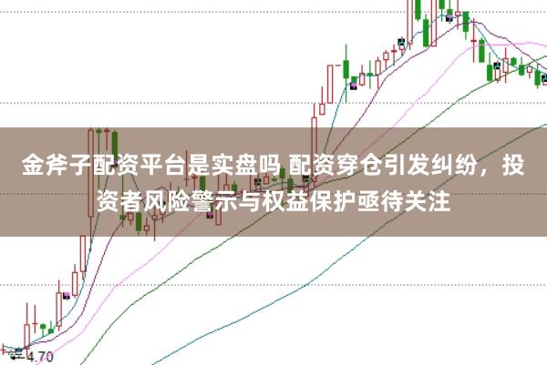 金斧子配资平台是实盘吗 配资穿仓引发纠纷，投资者风险警示与权益保护亟待关注