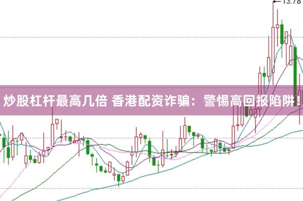炒股杠杆最高几倍 香港配资诈骗：警惕高回报陷阱！