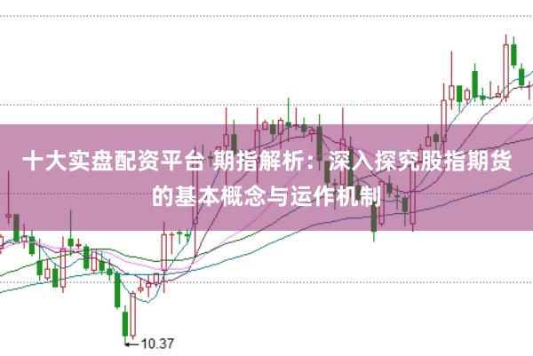 十大实盘配资平台 期指解析：深入探究股指期货的基本概念与运作机制