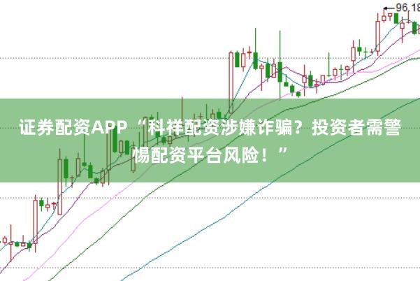 证券配资APP “科祥配资涉嫌诈骗？投资者需警惕配资平台风险！”