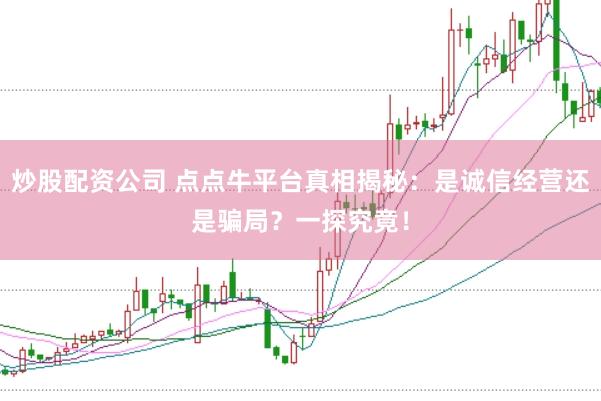 炒股配资公司 点点牛平台真相揭秘：是诚信经营还是骗局？一探究竟！