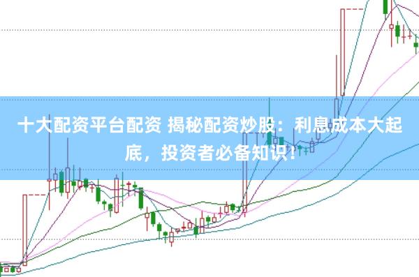 十大配资平台配资 揭秘配资炒股：利息成本大起底，投资者必备知识！