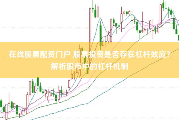 在线股票配资门户 股票投资是否存在杠杆效应？解析股市中的杠杆机制