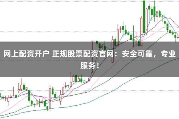网上配资开户 正规股票配资官网：安全可靠，专业服务！