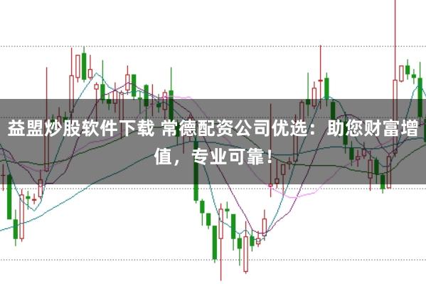 益盟炒股软件下载 常德配资公司优选：助您财富增值，专业可靠！