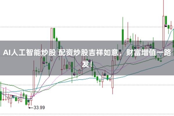 AI人工智能炒股 配资炒股吉祥如意，财富增值一路发！